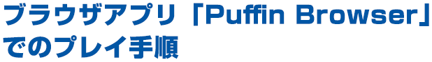 ブラウザアプリ「Puffin Browser」でのプレイ手順