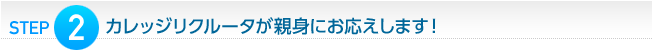 Step 2:カレッジリクルータが親身にお応えします!