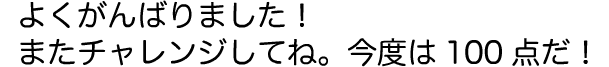 よくがんばりました！またチャレンジしてね。