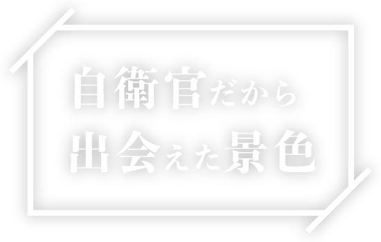 自衛官だから出会えた景色