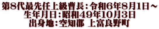 第８代最先任上級曹長：令和６年８月１日～ 生年月日：昭和4９年１０月３日 出身地：空知郡 上富良野町