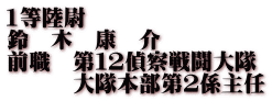 1等陸尉 鈴　木　康　介 前職　第１２偵察戦闘大隊 　　　大隊本部第２係主任