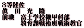 ３等陸佐 眞　田　光　隆 前職　富士学校機甲科部 　　　教育課戦術班戦術教官