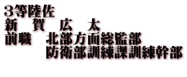 ３等陸佐 新　賀　広　太 前職　北部方面総監部 　　　防衛部訓練課訓練幹部 　　　