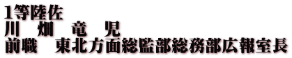 １等陸佐 川　畑　竜　児 前職　東北方面総監部総務部広報室長