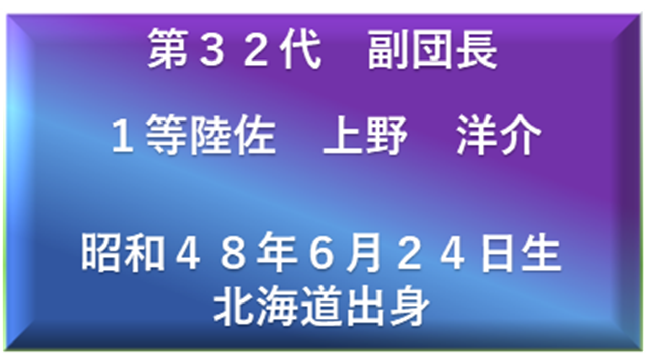 第３２代　副団長 １等陸佐　　上野　洋介  昭和４８年６月２４日生 北海道出身