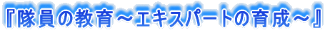 『隊員の教育〜エキスパートの育成〜』