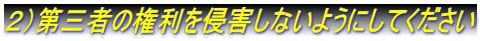 2)第三者の権利を侵害しないようにしてください