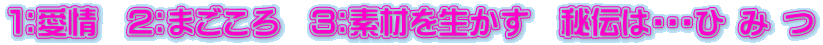 １：愛情　２：まごころ　３：素材を生かす　秘伝は・・・ひ み つ
