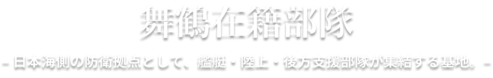 舞鶴在籍部隊 – 日本海側の防衛拠点として、艦艇・陸上・後方支援部隊が集結する基地。–