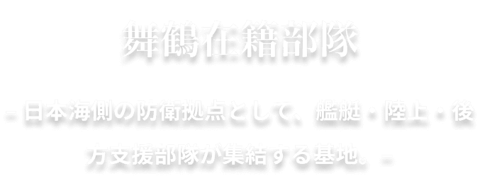 舞鶴在籍部隊 – 日本海側の防衛拠点として、艦艇・陸上・後方支援部隊が集結する基地。–