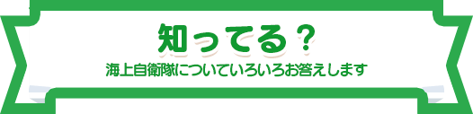 知ってる？海上自衛隊についていろいろお答えします
