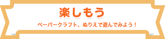 楽しもう！ゲームやペーパークラフトで遊んでみよう！