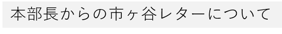 本部長からの市ヶ谷レターvol.02