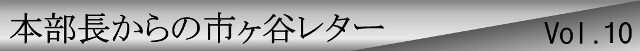 本部長からの市ヶ谷レターvol.10
