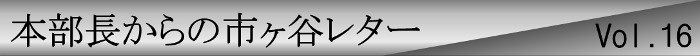 本部長からの市ヶ谷レターvol.16