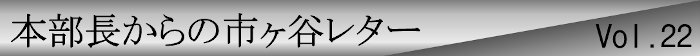 本部長からの市ヶ谷レターvol.22