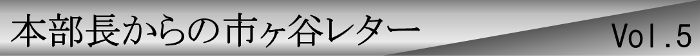 本部長からの市ヶ谷レターvol.5
